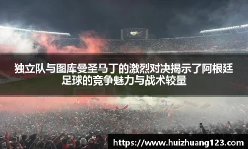 独立队与图库曼圣马丁的激烈对决揭示了阿根廷足球的竞争魅力与战术较量