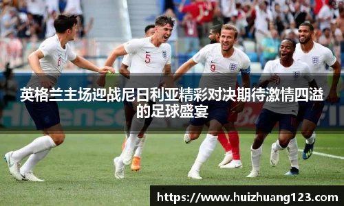 英格兰主场迎战尼日利亚精彩对决期待激情四溢的足球盛宴