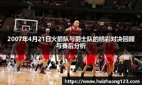 2007年4月21日火箭队与爵士队的精彩对决回顾与赛后分析