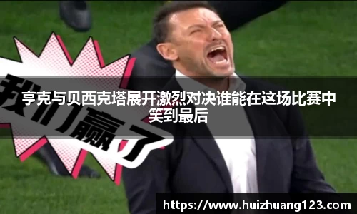 亨克与贝西克塔展开激烈对决谁能在这场比赛中笑到最后