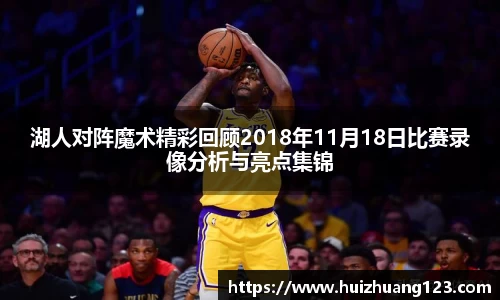 湖人对阵魔术精彩回顾2018年11月18日比赛录像分析与亮点集锦