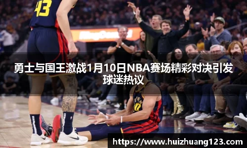 勇士与国王激战1月10日NBA赛场精彩对决引发球迷热议