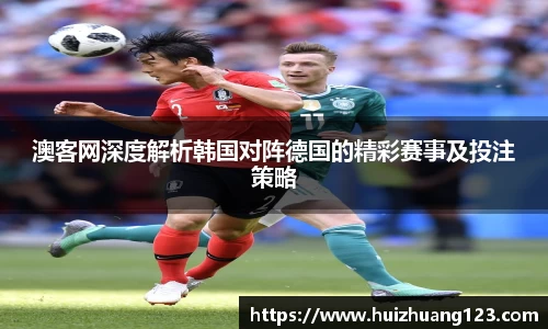 澳客网深度解析韩国对阵德国的精彩赛事及投注策略